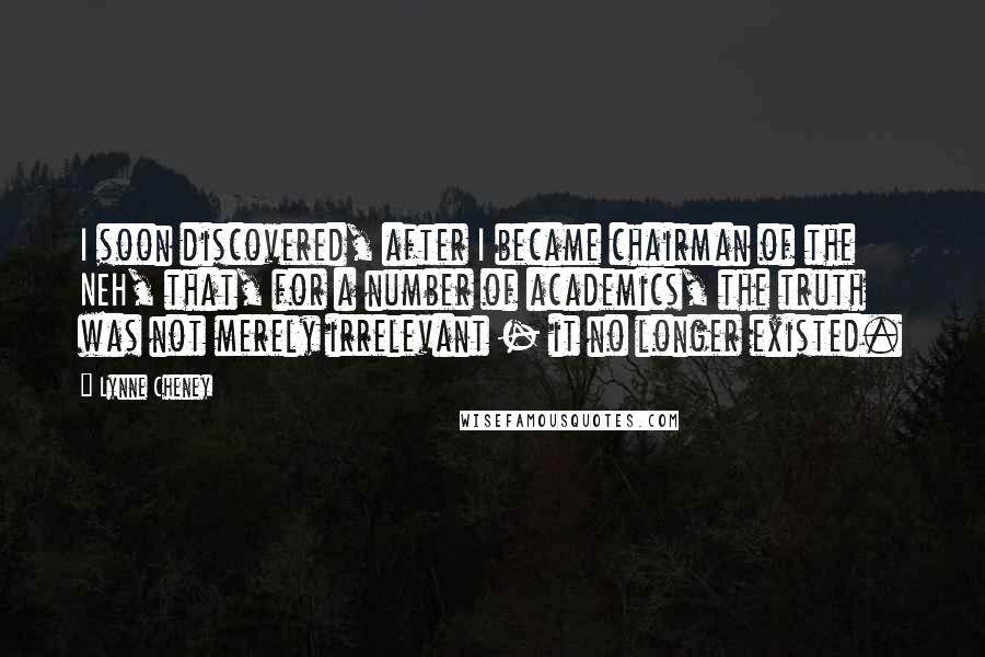 Lynne Cheney Quotes: I soon discovered, after I became chairman of the NEH, that, for a number of academics, the truth was not merely irrelevant - it no longer existed.
