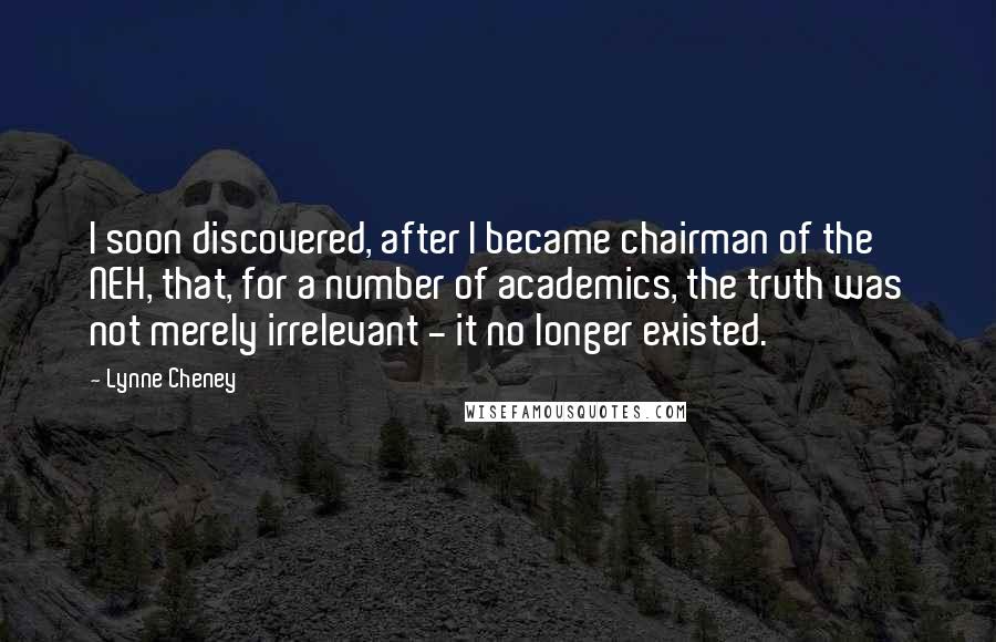 Lynne Cheney Quotes: I soon discovered, after I became chairman of the NEH, that, for a number of academics, the truth was not merely irrelevant - it no longer existed.