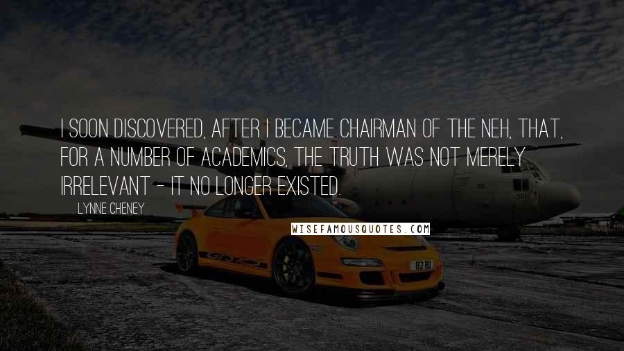 Lynne Cheney Quotes: I soon discovered, after I became chairman of the NEH, that, for a number of academics, the truth was not merely irrelevant - it no longer existed.