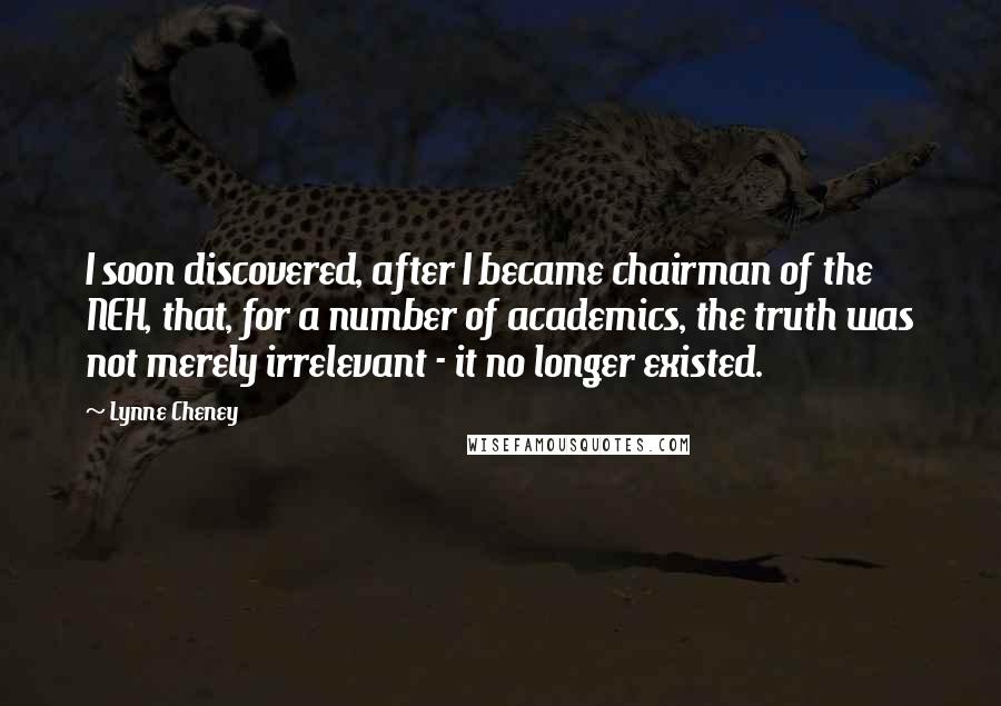 Lynne Cheney Quotes: I soon discovered, after I became chairman of the NEH, that, for a number of academics, the truth was not merely irrelevant - it no longer existed.