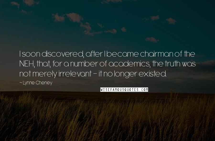 Lynne Cheney Quotes: I soon discovered, after I became chairman of the NEH, that, for a number of academics, the truth was not merely irrelevant - it no longer existed.