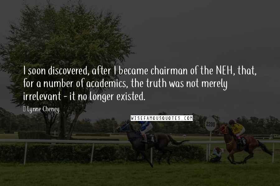 Lynne Cheney Quotes: I soon discovered, after I became chairman of the NEH, that, for a number of academics, the truth was not merely irrelevant - it no longer existed.