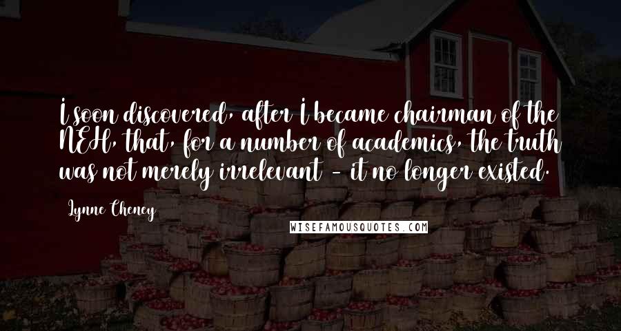 Lynne Cheney Quotes: I soon discovered, after I became chairman of the NEH, that, for a number of academics, the truth was not merely irrelevant - it no longer existed.