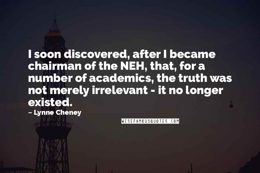 Lynne Cheney Quotes: I soon discovered, after I became chairman of the NEH, that, for a number of academics, the truth was not merely irrelevant - it no longer existed.