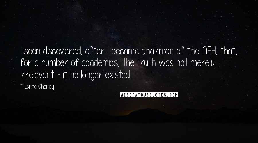 Lynne Cheney Quotes: I soon discovered, after I became chairman of the NEH, that, for a number of academics, the truth was not merely irrelevant - it no longer existed.