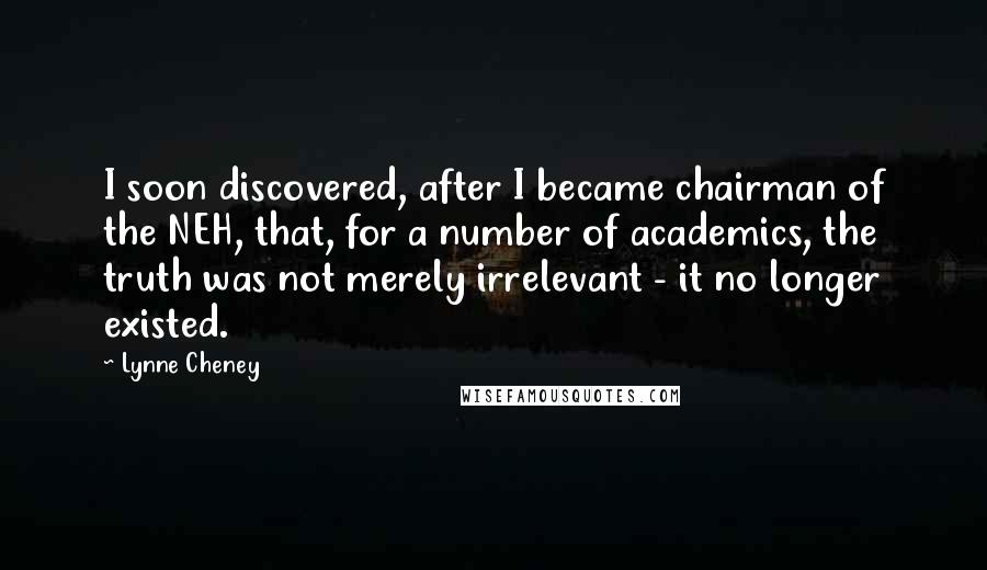 Lynne Cheney Quotes: I soon discovered, after I became chairman of the NEH, that, for a number of academics, the truth was not merely irrelevant - it no longer existed.