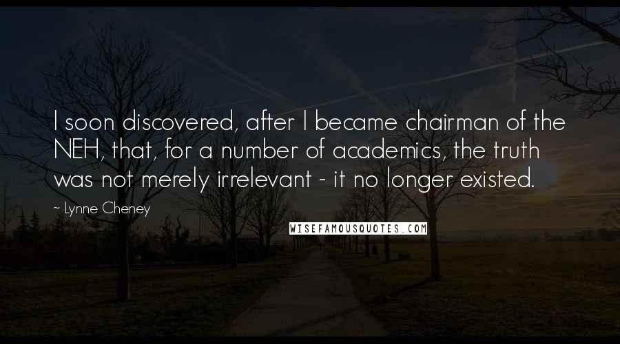 Lynne Cheney Quotes: I soon discovered, after I became chairman of the NEH, that, for a number of academics, the truth was not merely irrelevant - it no longer existed.