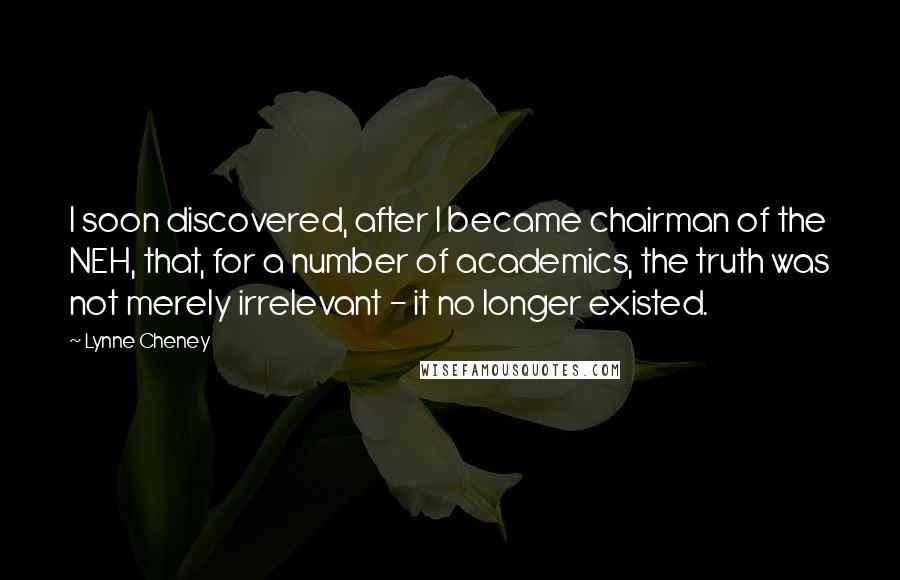 Lynne Cheney Quotes: I soon discovered, after I became chairman of the NEH, that, for a number of academics, the truth was not merely irrelevant - it no longer existed.