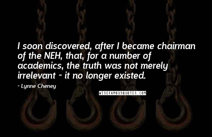 Lynne Cheney Quotes: I soon discovered, after I became chairman of the NEH, that, for a number of academics, the truth was not merely irrelevant - it no longer existed.