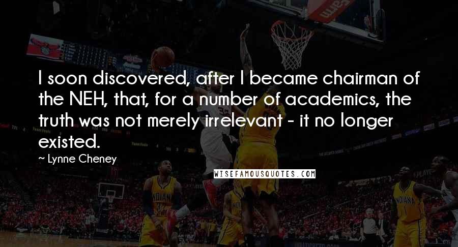 Lynne Cheney Quotes: I soon discovered, after I became chairman of the NEH, that, for a number of academics, the truth was not merely irrelevant - it no longer existed.