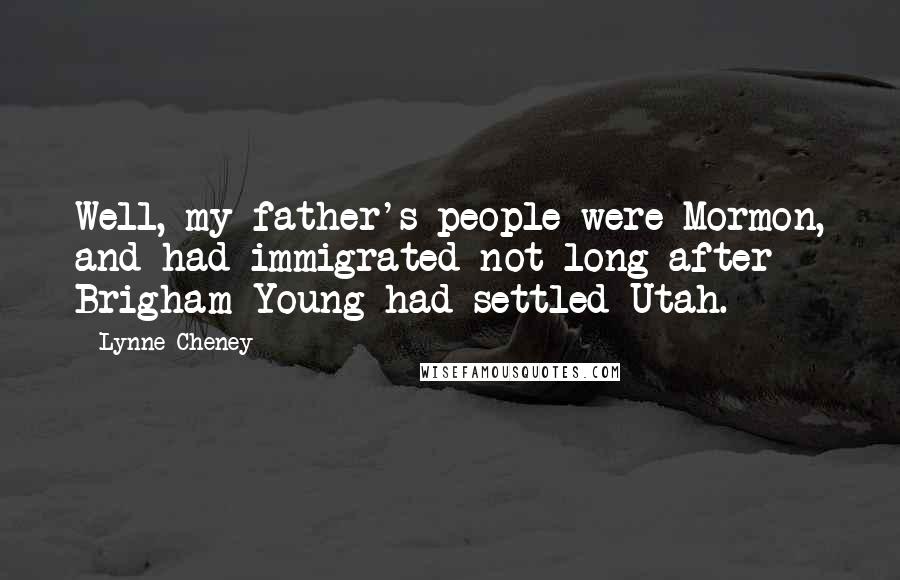 Lynne Cheney Quotes: Well, my father's people were Mormon, and had immigrated not long after Brigham Young had settled Utah.