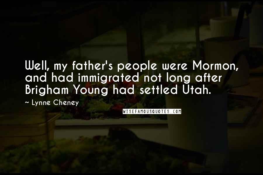 Lynne Cheney Quotes: Well, my father's people were Mormon, and had immigrated not long after Brigham Young had settled Utah.