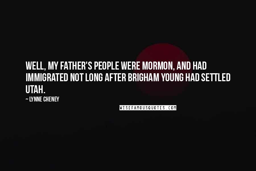 Lynne Cheney Quotes: Well, my father's people were Mormon, and had immigrated not long after Brigham Young had settled Utah.