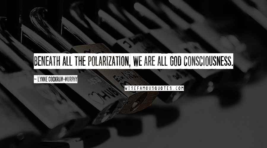 Lynne Cockrum-Murphy Quotes: Beneath all the polarization, we are all God consciousness.