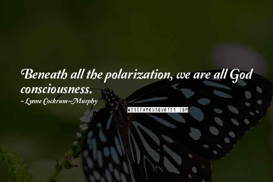 Lynne Cockrum-Murphy Quotes: Beneath all the polarization, we are all God consciousness.