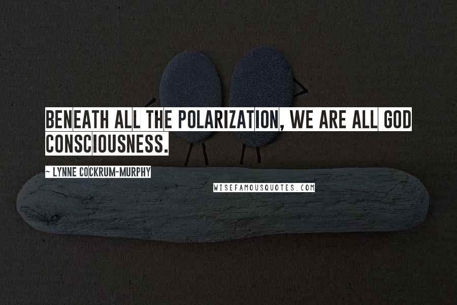 Lynne Cockrum-Murphy Quotes: Beneath all the polarization, we are all God consciousness.