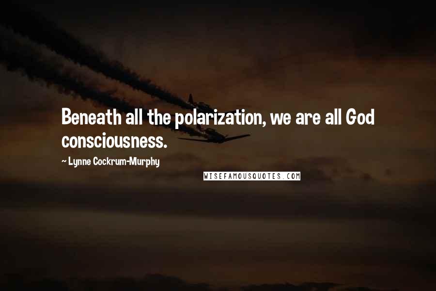 Lynne Cockrum-Murphy Quotes: Beneath all the polarization, we are all God consciousness.