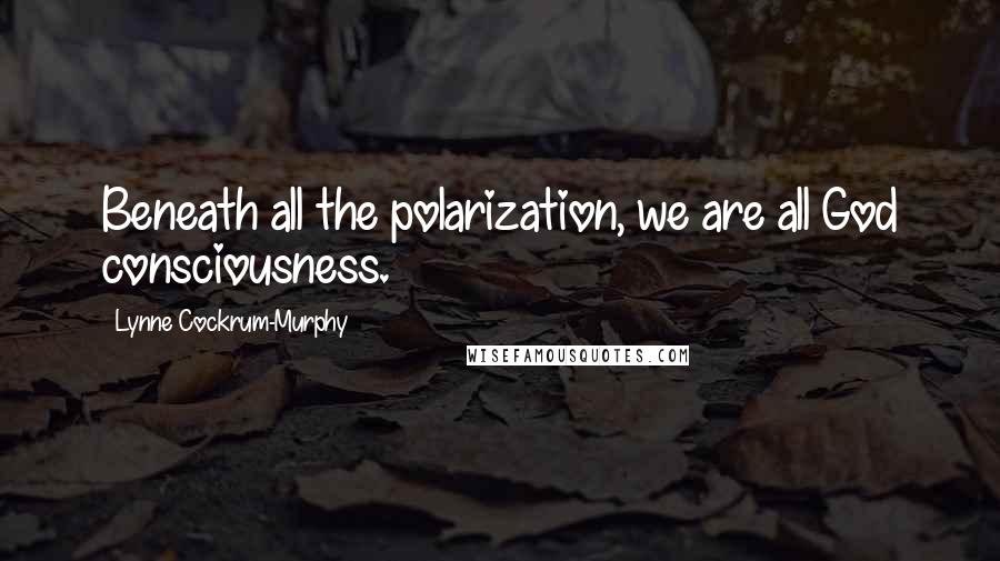 Lynne Cockrum-Murphy Quotes: Beneath all the polarization, we are all God consciousness.