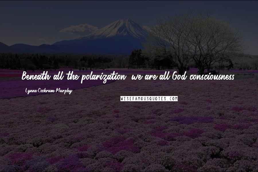 Lynne Cockrum-Murphy Quotes: Beneath all the polarization, we are all God consciousness.