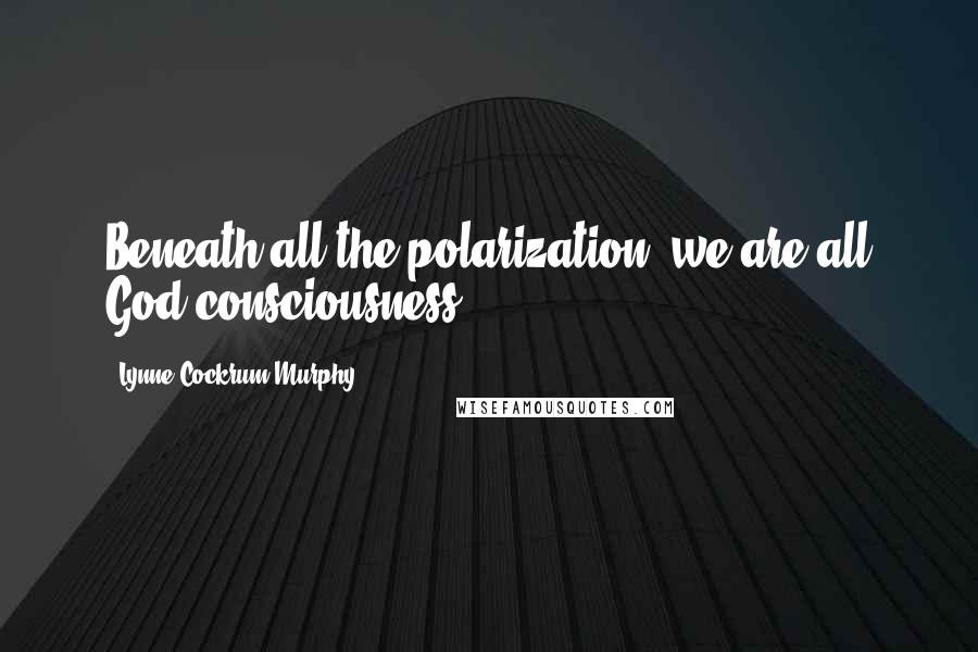 Lynne Cockrum-Murphy Quotes: Beneath all the polarization, we are all God consciousness.