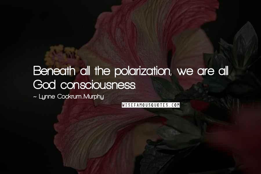 Lynne Cockrum-Murphy Quotes: Beneath all the polarization, we are all God consciousness.