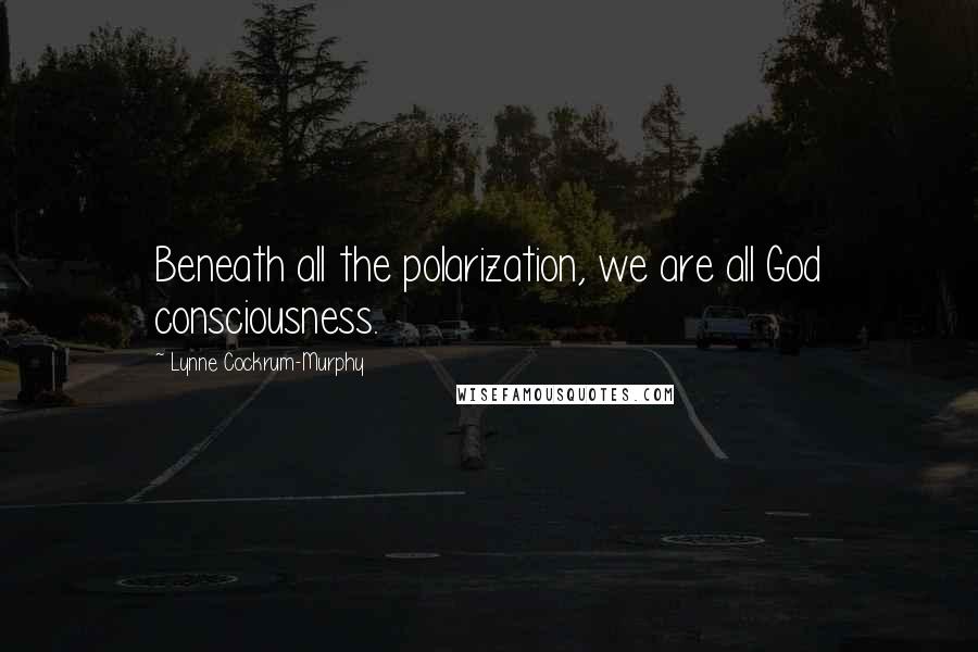 Lynne Cockrum-Murphy Quotes: Beneath all the polarization, we are all God consciousness.