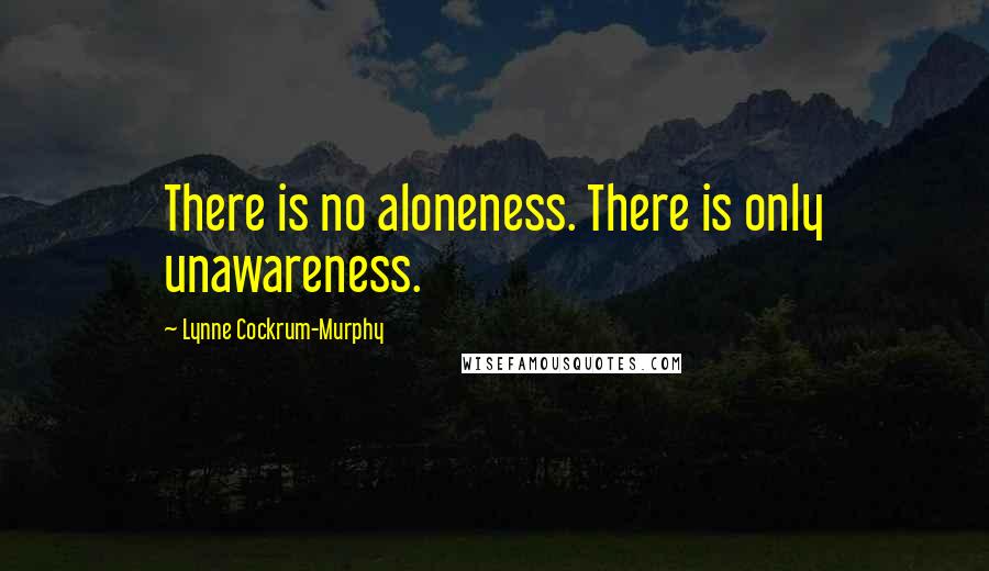 Lynne Cockrum-Murphy Quotes: There is no aloneness. There is only unawareness.