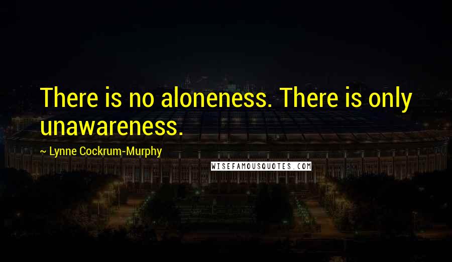 Lynne Cockrum-Murphy Quotes: There is no aloneness. There is only unawareness.