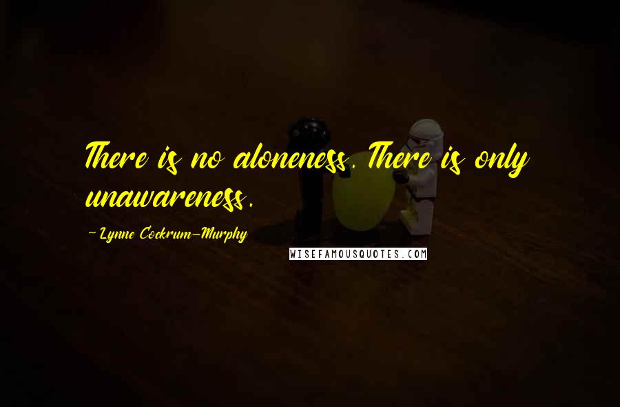 Lynne Cockrum-Murphy Quotes: There is no aloneness. There is only unawareness.