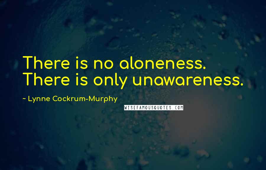 Lynne Cockrum-Murphy Quotes: There is no aloneness. There is only unawareness.