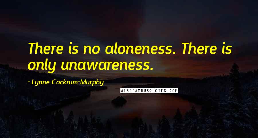 Lynne Cockrum-Murphy Quotes: There is no aloneness. There is only unawareness.