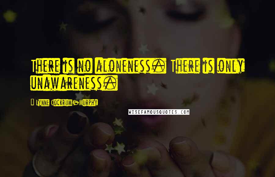 Lynne Cockrum-Murphy Quotes: There is no aloneness. There is only unawareness.
