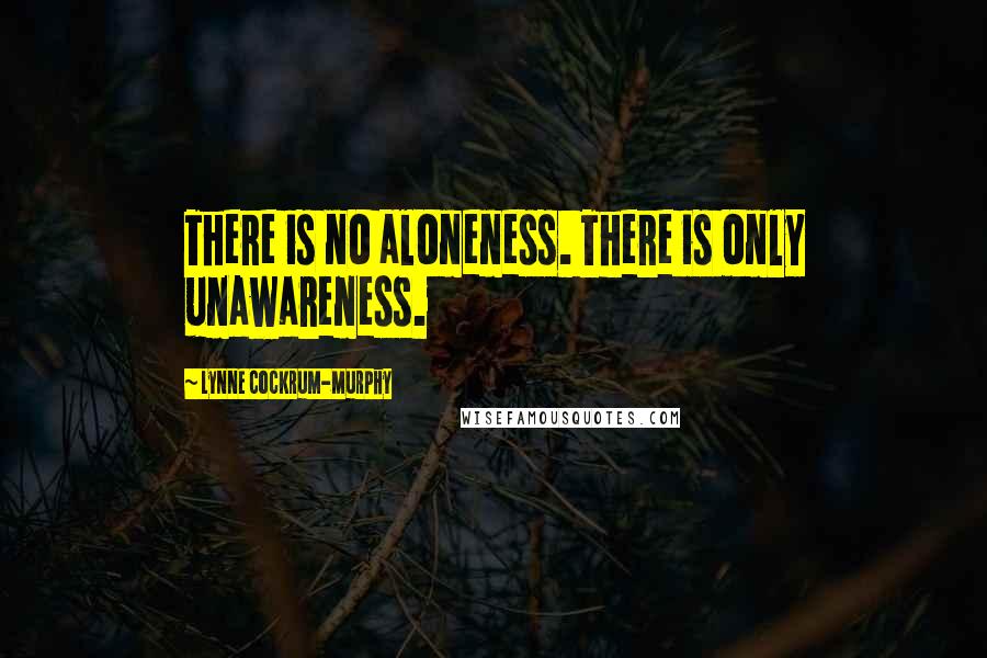 Lynne Cockrum-Murphy Quotes: There is no aloneness. There is only unawareness.