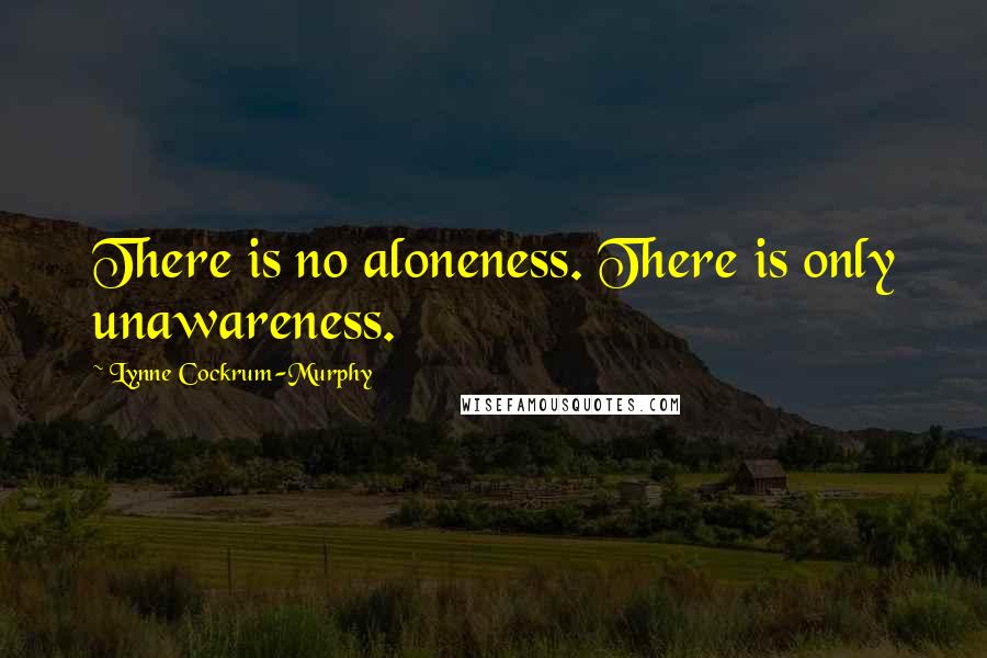 Lynne Cockrum-Murphy Quotes: There is no aloneness. There is only unawareness.