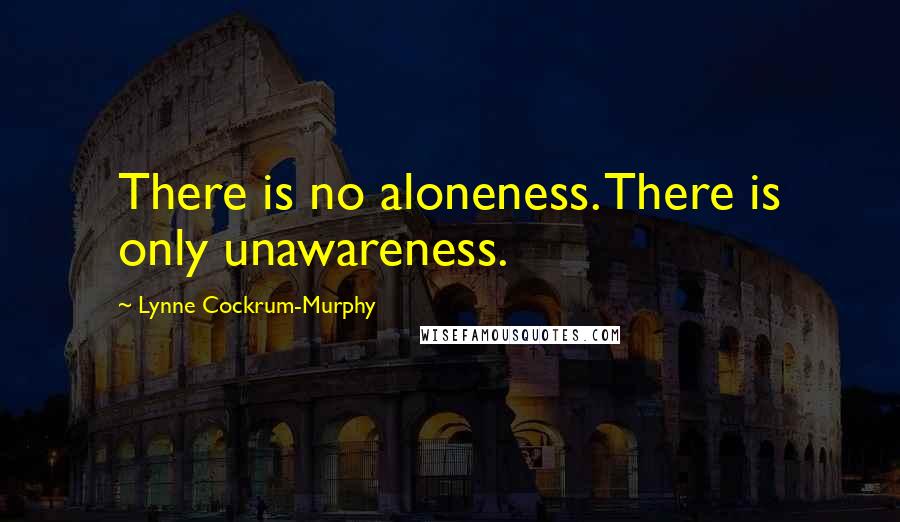Lynne Cockrum-Murphy Quotes: There is no aloneness. There is only unawareness.