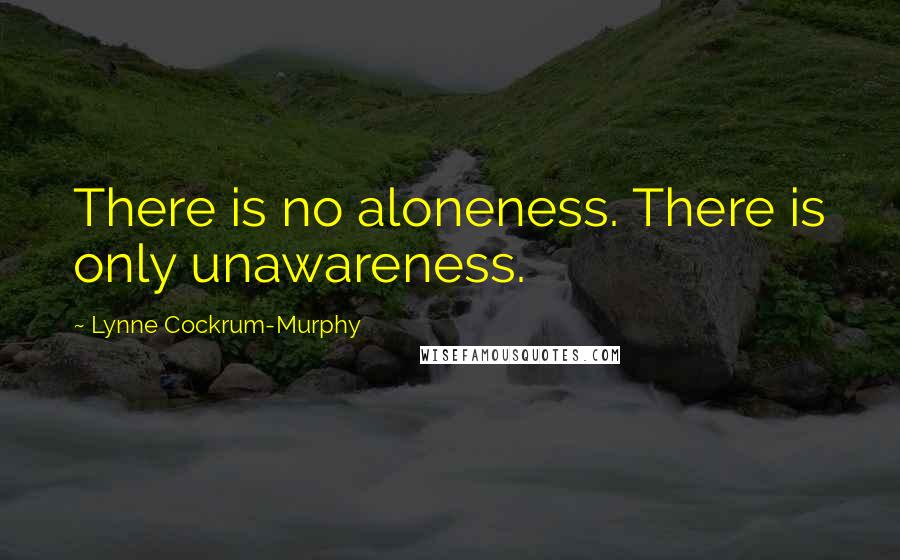 Lynne Cockrum-Murphy Quotes: There is no aloneness. There is only unawareness.