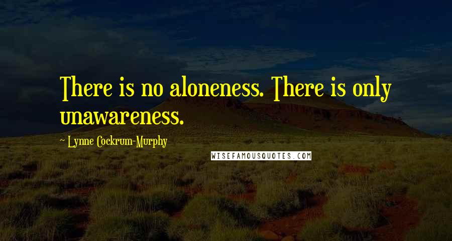 Lynne Cockrum-Murphy Quotes: There is no aloneness. There is only unawareness.