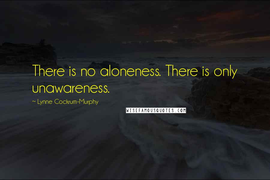 Lynne Cockrum-Murphy Quotes: There is no aloneness. There is only unawareness.