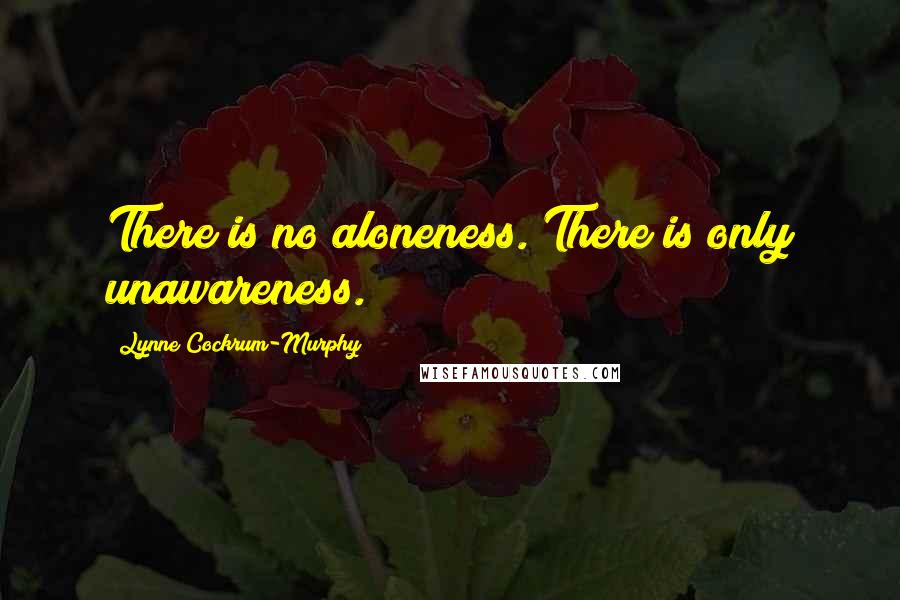 Lynne Cockrum-Murphy Quotes: There is no aloneness. There is only unawareness.