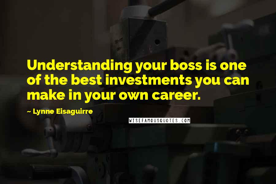 Lynne Eisaguirre Quotes: Understanding your boss is one of the best investments you can make in your own career.