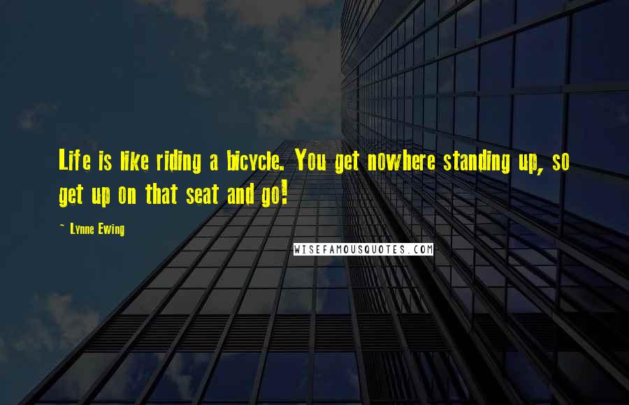 Lynne Ewing Quotes: Life is like riding a bicycle. You get nowhere standing up, so get up on that seat and go!