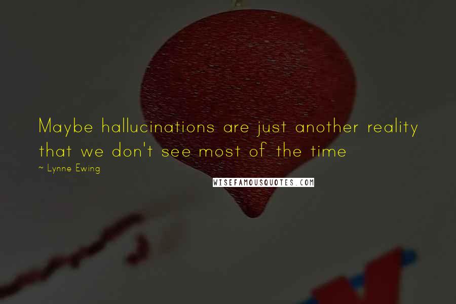Lynne Ewing Quotes: Maybe hallucinations are just another reality that we don't see most of the time
