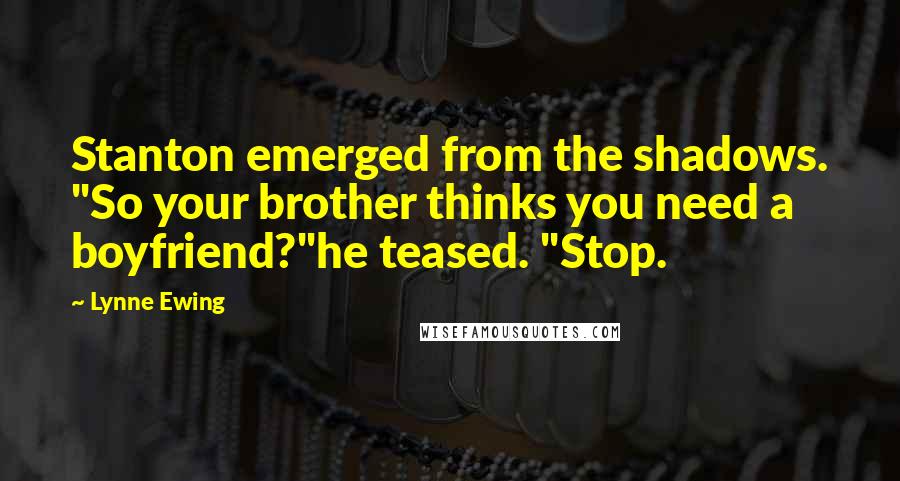 Lynne Ewing Quotes: Stanton emerged from the shadows. "So your brother thinks you need a boyfriend?"he teased. "Stop.