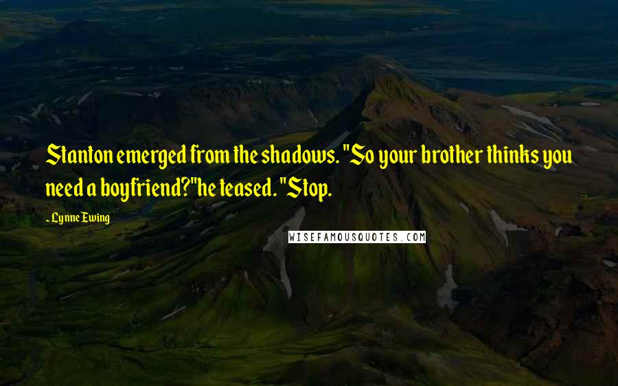 Lynne Ewing Quotes: Stanton emerged from the shadows. "So your brother thinks you need a boyfriend?"he teased. "Stop.