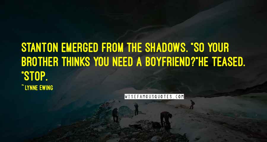 Lynne Ewing Quotes: Stanton emerged from the shadows. "So your brother thinks you need a boyfriend?"he teased. "Stop.