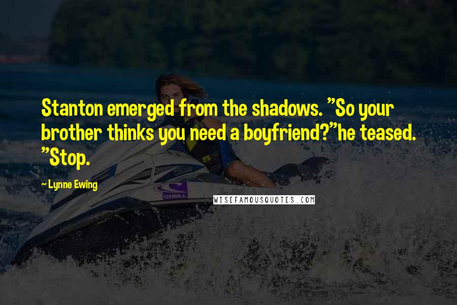 Lynne Ewing Quotes: Stanton emerged from the shadows. "So your brother thinks you need a boyfriend?"he teased. "Stop.