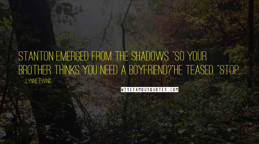 Lynne Ewing Quotes: Stanton emerged from the shadows. "So your brother thinks you need a boyfriend?"he teased. "Stop.