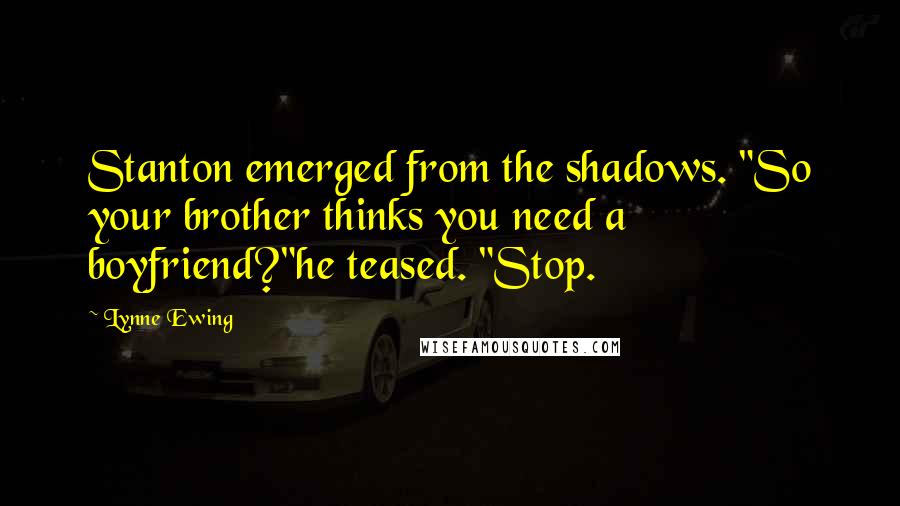 Lynne Ewing Quotes: Stanton emerged from the shadows. "So your brother thinks you need a boyfriend?"he teased. "Stop.