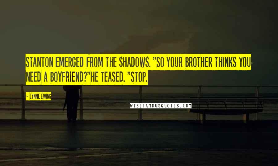 Lynne Ewing Quotes: Stanton emerged from the shadows. "So your brother thinks you need a boyfriend?"he teased. "Stop.