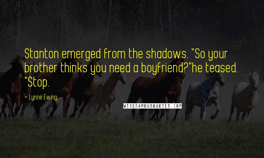 Lynne Ewing Quotes: Stanton emerged from the shadows. "So your brother thinks you need a boyfriend?"he teased. "Stop.
